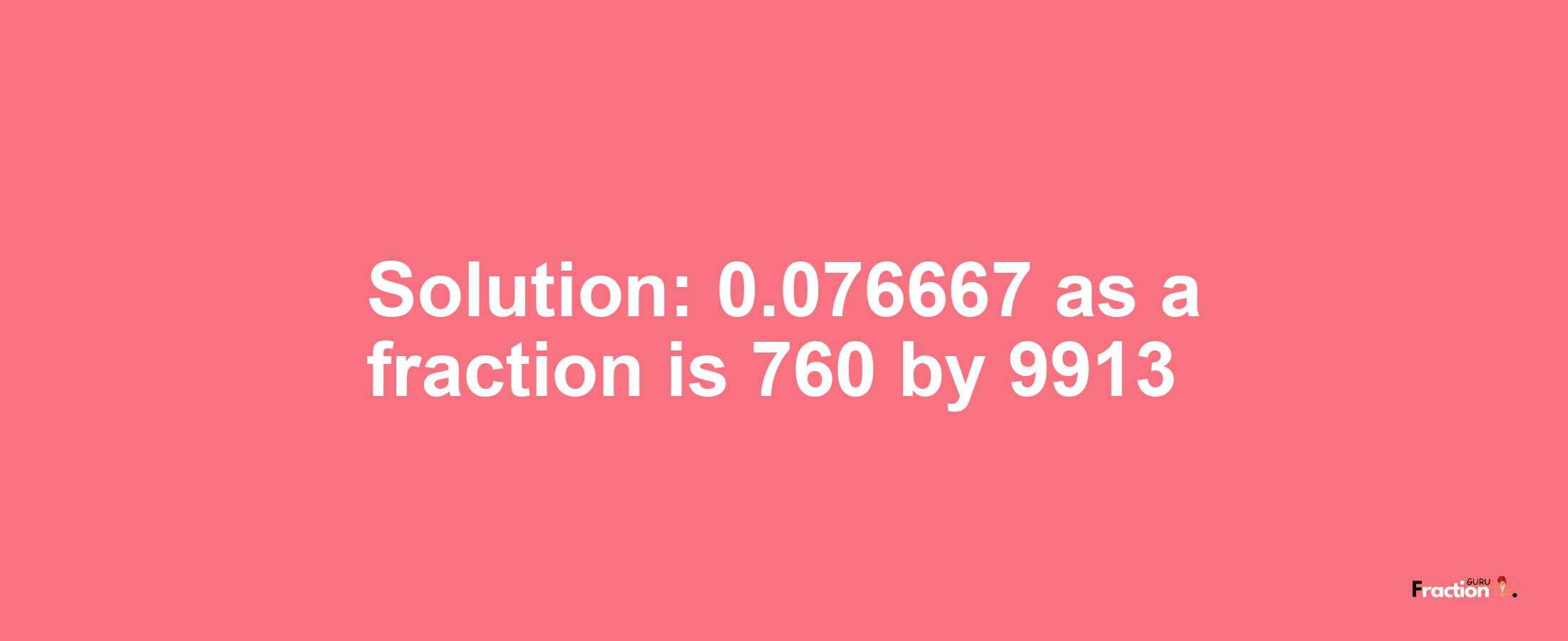 Solution:0.076667 as a fraction is 760/9913